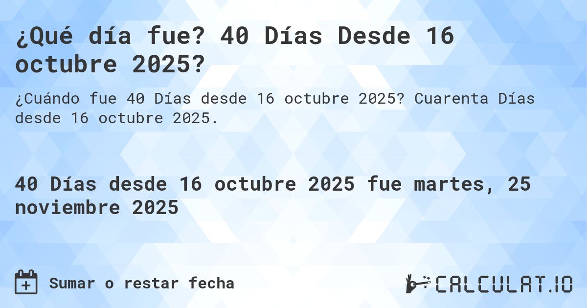 ¿Qué día fue? 40 Días Desde 16 octubre 2025?. Cuarenta Días desde 16 octubre 2025.