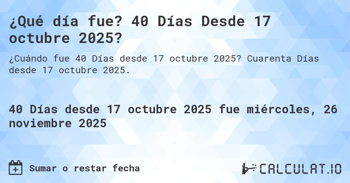 ¿Qué día fue? 40 Días Desde 17 octubre 2025?. Cuarenta Días desde 17 octubre 2025.