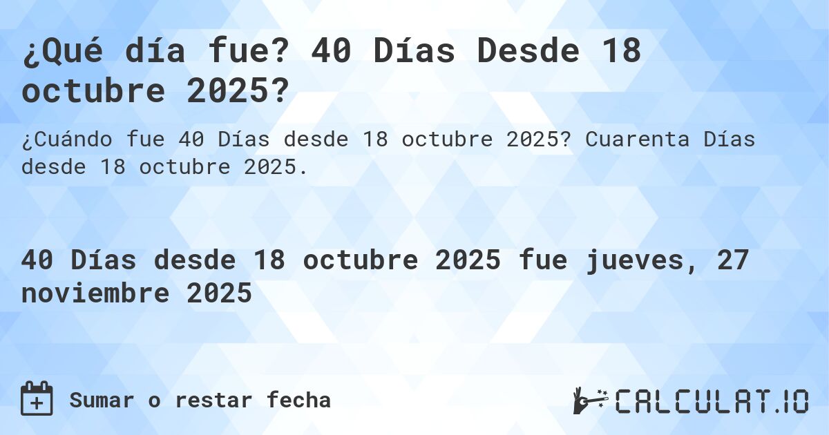 ¿Qué día fue? 40 Días Desde 18 octubre 2025?. Cuarenta Días desde 18 octubre 2025.