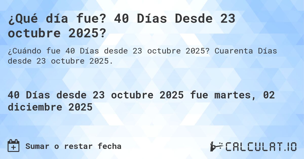 ¿Qué día fue? 40 Días Desde 23 octubre 2025?. Cuarenta Días desde 23 octubre 2025.