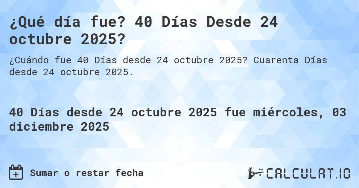 ¿Qué día fue? 40 Días Desde 24 octubre 2025?. Cuarenta Días desde 24 octubre 2025.