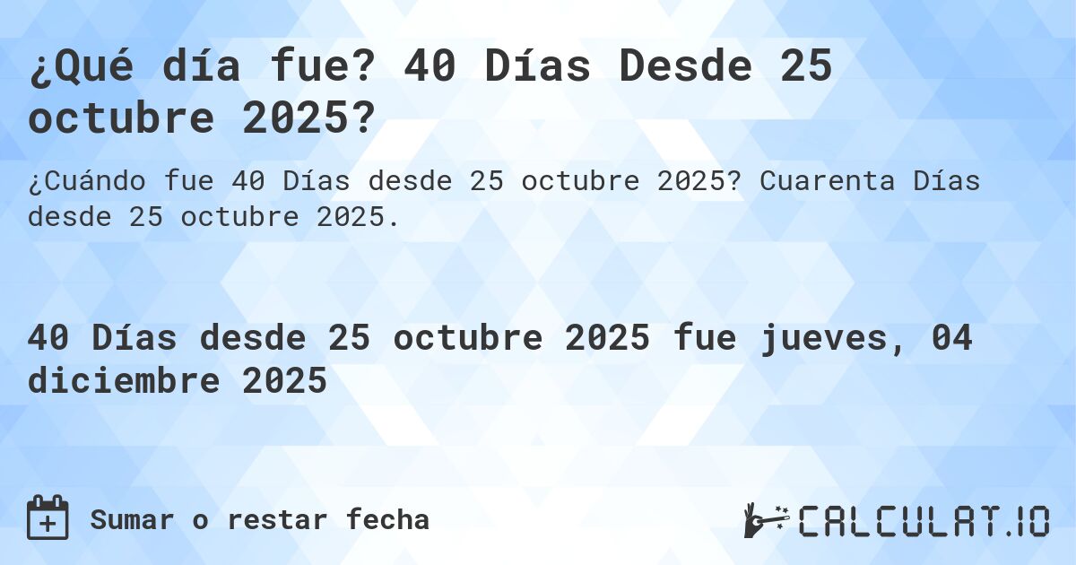 ¿Qué día fue? 40 Días Desde 25 octubre 2025?. Cuarenta Días desde 25 octubre 2025.