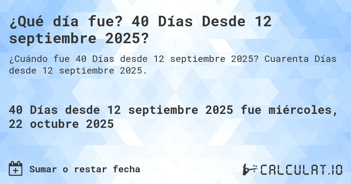¿Qué día fue? 40 Días Desde 12 septiembre 2025?. Cuarenta Días desde 12 septiembre 2025.