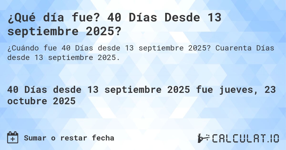 ¿Qué día fue? 40 Días Desde 13 septiembre 2025?. Cuarenta Días desde 13 septiembre 2025.