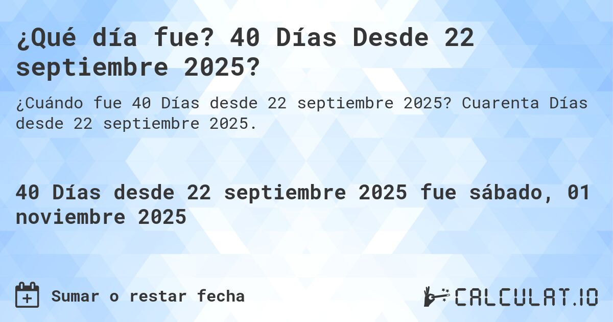 ¿Qué día fue? 40 Días Desde 22 septiembre 2025?. Cuarenta Días desde 22 septiembre 2025.