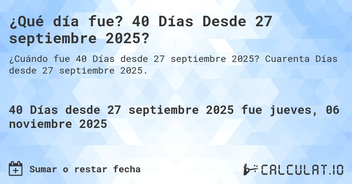 ¿Qué día fue? 40 Días Desde 27 septiembre 2025?. Cuarenta Días desde 27 septiembre 2025.