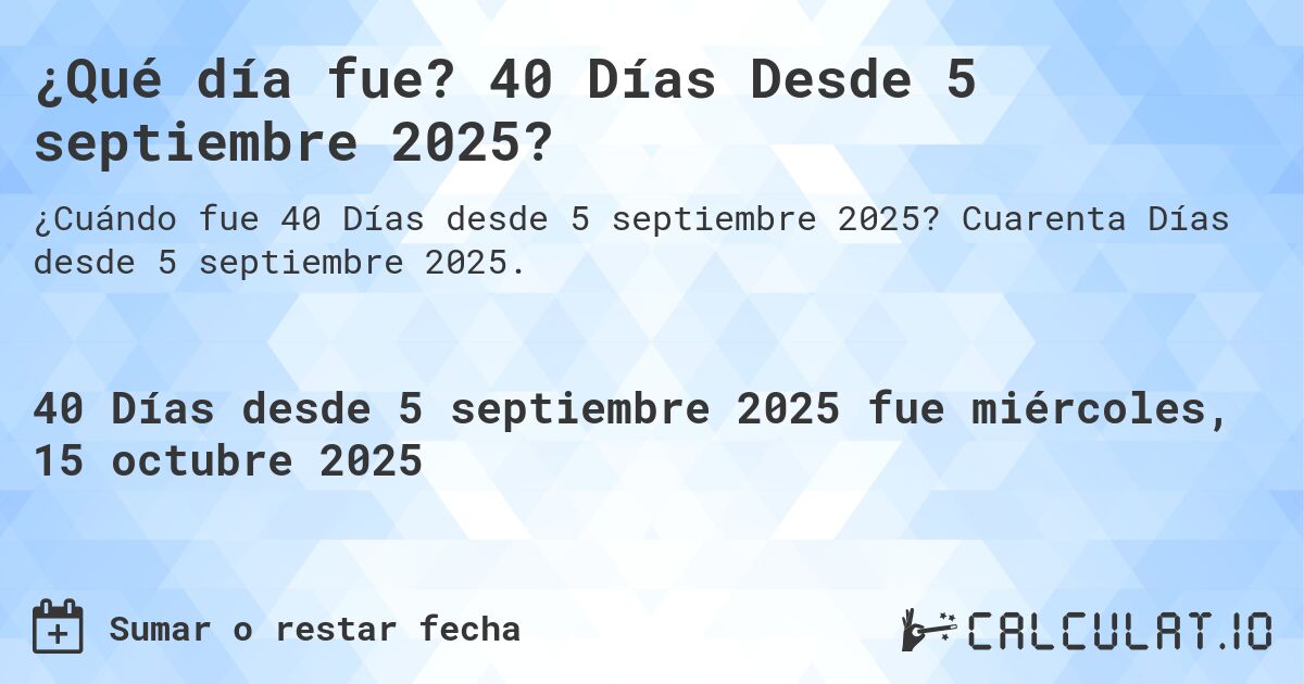 ¿Qué día fue? 40 Días Desde 5 septiembre 2025?. Cuarenta Días desde 5 septiembre 2025.