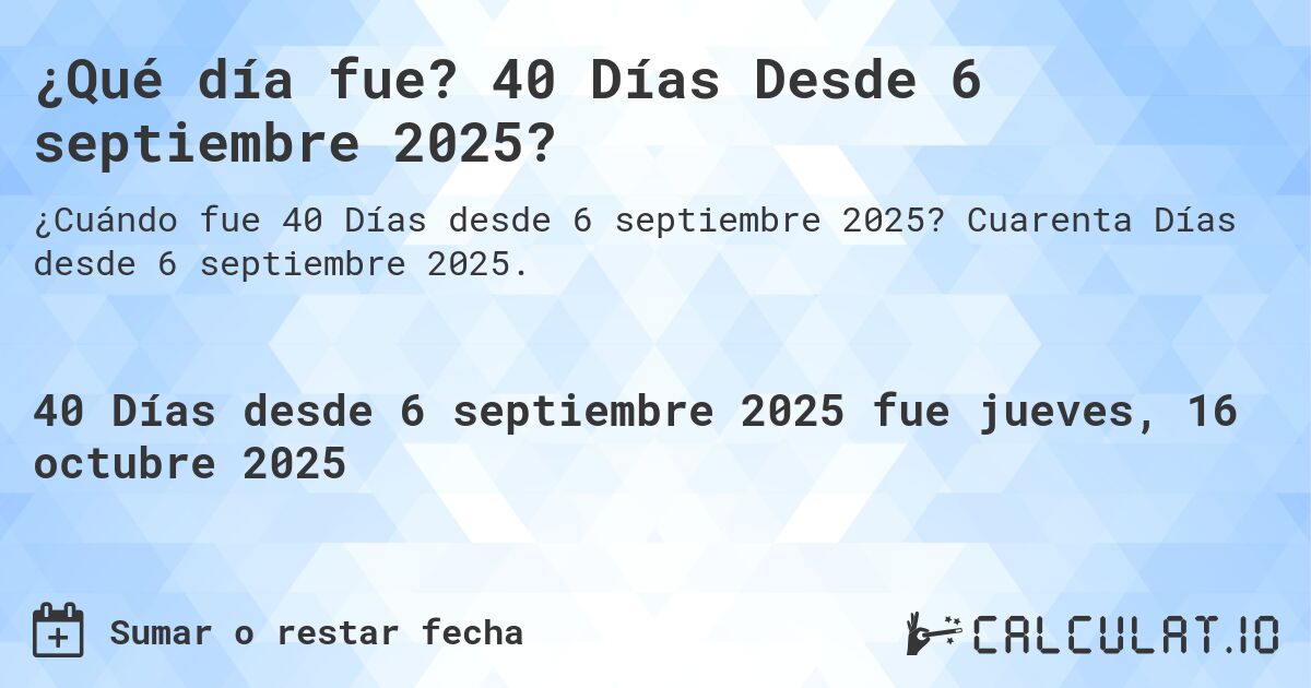 ¿Qué día fue? 40 Días Desde 6 septiembre 2025?. Cuarenta Días desde 6 septiembre 2025.