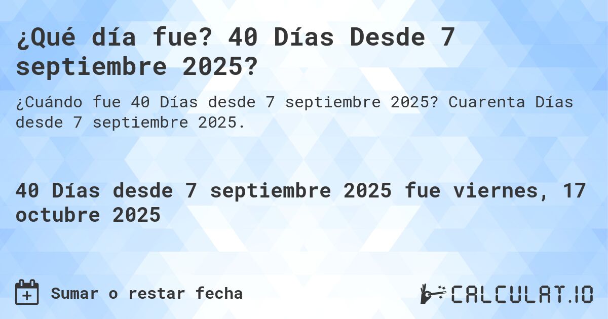 ¿Qué día fue? 40 Días Desde 7 septiembre 2025?. Cuarenta Días desde 7 septiembre 2025.