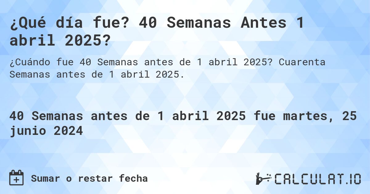¿Qué día fue? 40 Semanas Antes 1 abril 2025?. Cuarenta Semanas antes de 1 abril 2025.