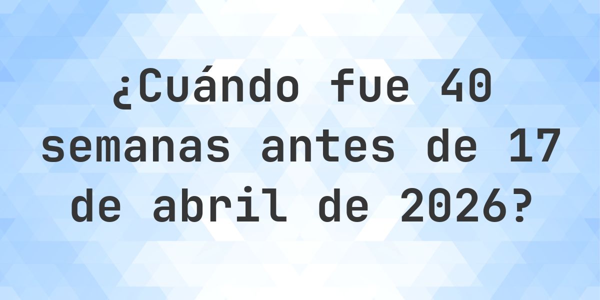 ¿Qué fecha era 40 semanas Antes de 17 abril 2026? - Calculatio