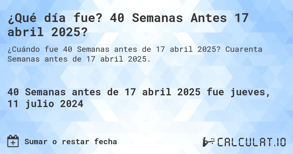 ¿Qué día fue? 40 Semanas Antes 17 abril 2025?. Cuarenta Semanas antes de 17 abril 2025.
