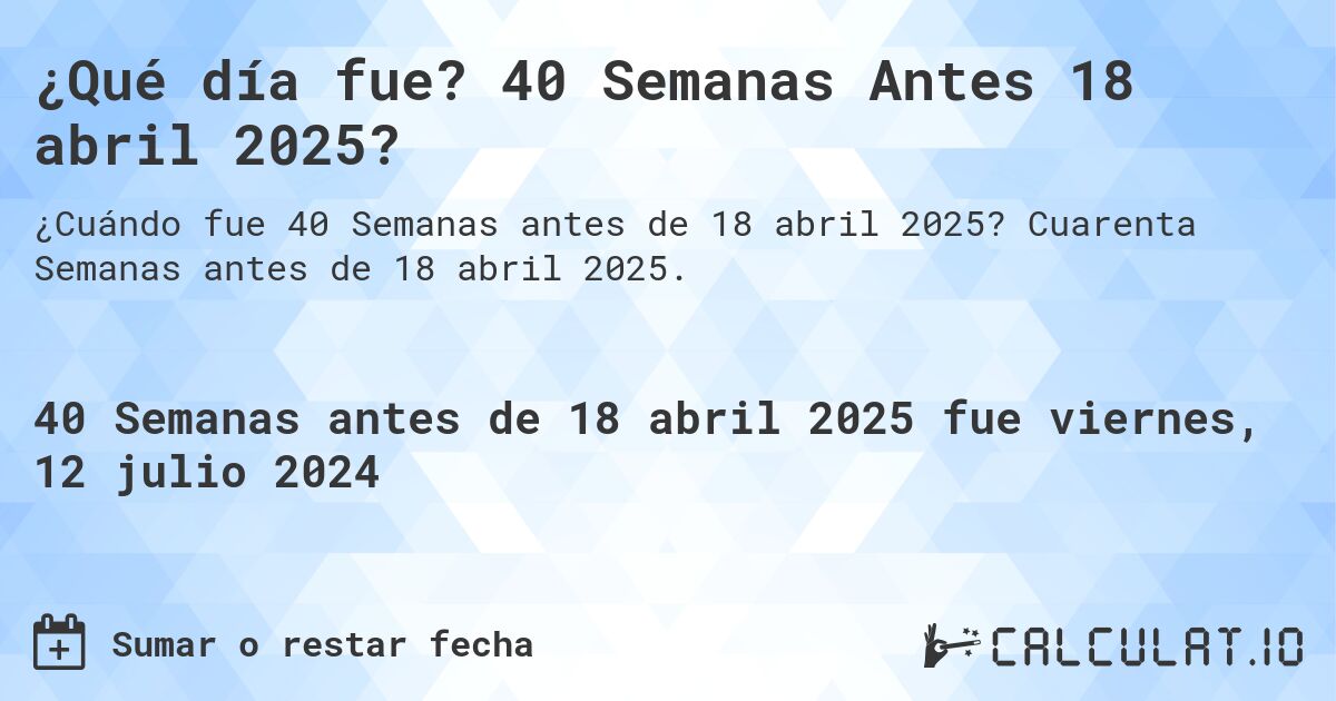 ¿Qué día fue? 40 Semanas Antes 18 abril 2025?. Cuarenta Semanas antes de 18 abril 2025.