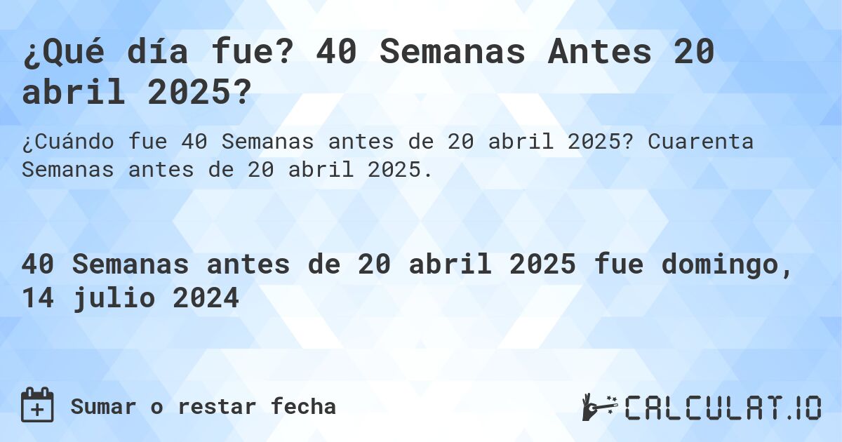 ¿Qué día fue? 40 Semanas Antes 20 abril 2025?. Cuarenta Semanas antes de 20 abril 2025.