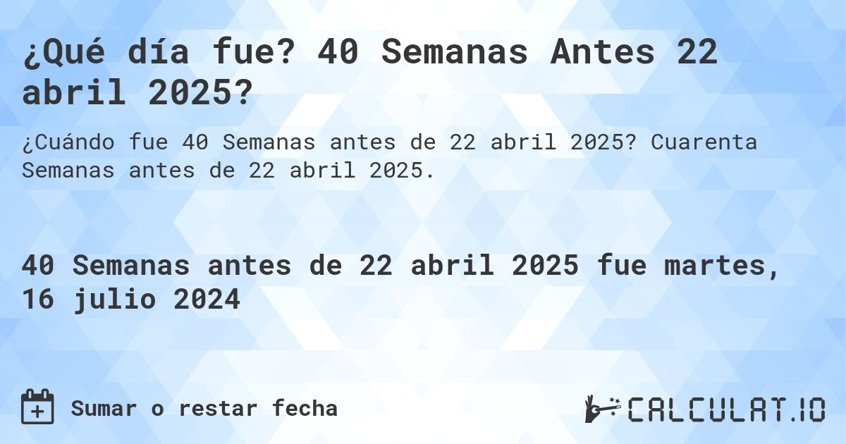 ¿Qué día fue? 40 Semanas Antes 22 abril 2025?. Cuarenta Semanas antes de 22 abril 2025.