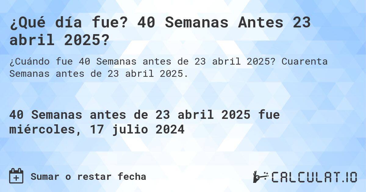 ¿Qué día fue? 40 Semanas Antes 23 abril 2025?. Cuarenta Semanas antes de 23 abril 2025.