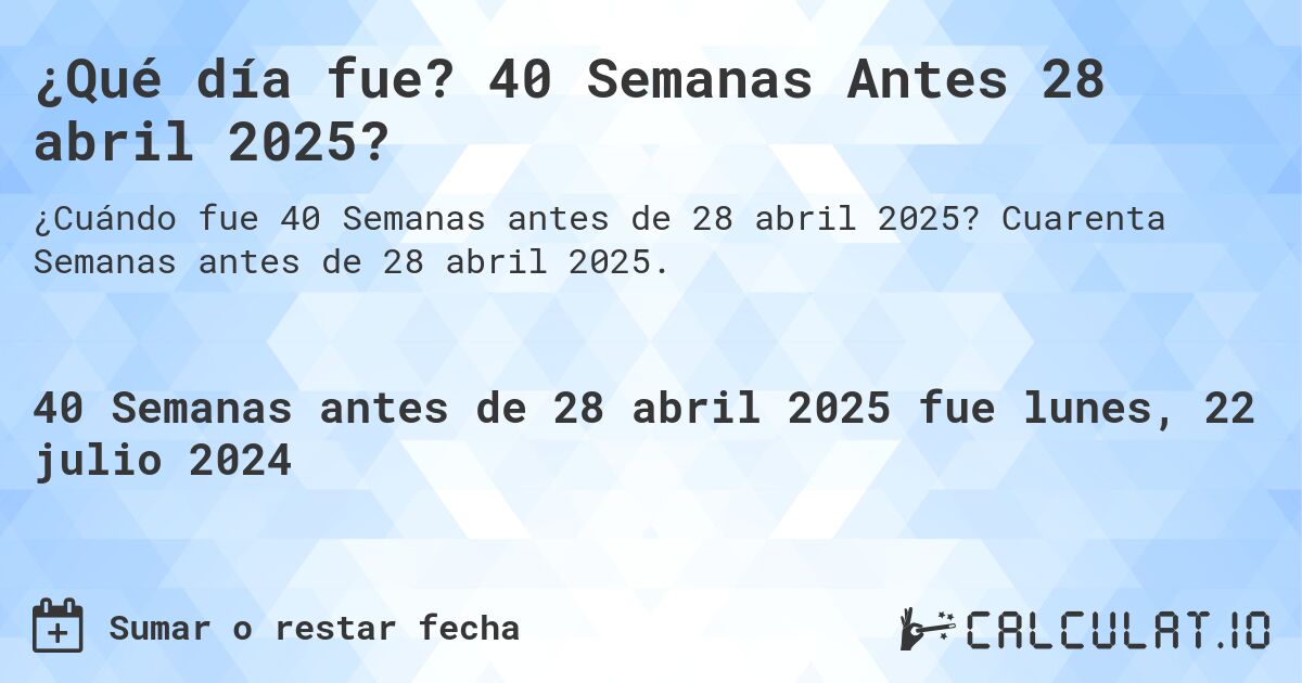 ¿Qué día fue? 40 Semanas Antes 28 abril 2025?. Cuarenta Semanas antes de 28 abril 2025.