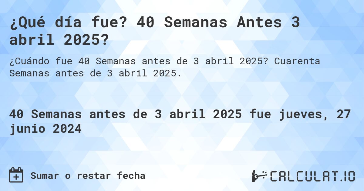 ¿Qué día fue? 40 Semanas Antes 3 abril 2025?. Cuarenta Semanas antes de 3 abril 2025.