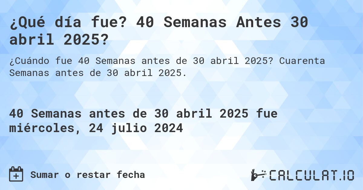 ¿Qué día fue? 40 Semanas Antes 30 abril 2025?. Cuarenta Semanas antes de 30 abril 2025.