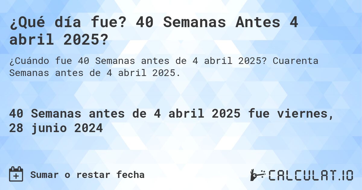 ¿Qué día fue? 40 Semanas Antes 4 abril 2025?. Cuarenta Semanas antes de 4 abril 2025.