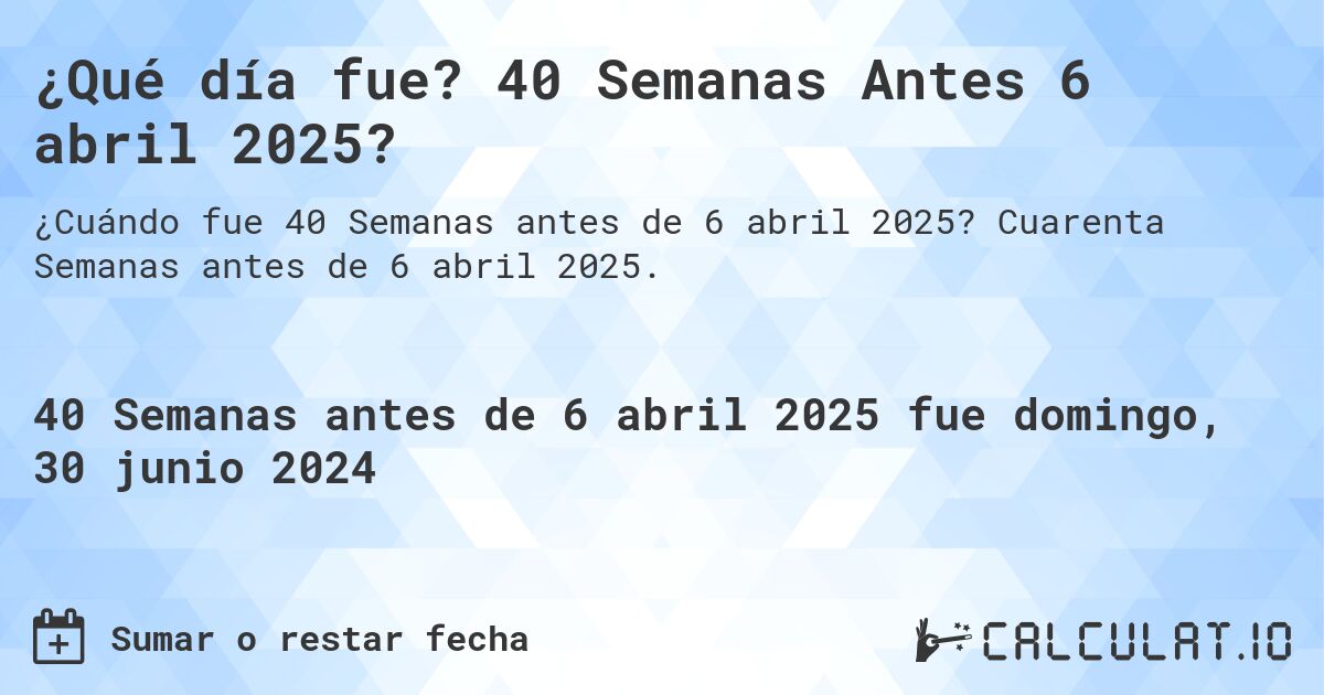¿Qué día fue? 40 Semanas Antes 6 abril 2025?. Cuarenta Semanas antes de 6 abril 2025.