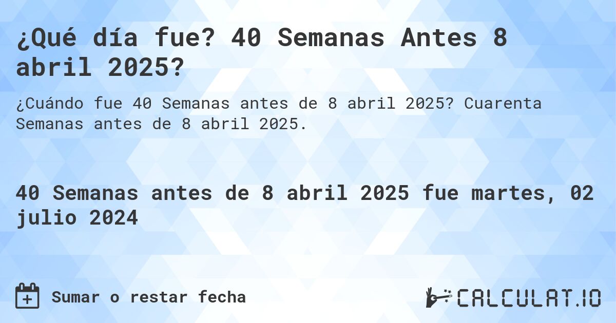 ¿Qué día fue? 40 Semanas Antes 8 abril 2025?. Cuarenta Semanas antes de 8 abril 2025.