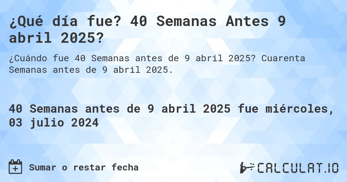 ¿Qué día fue? 40 Semanas Antes 9 abril 2025?. Cuarenta Semanas antes de 9 abril 2025.