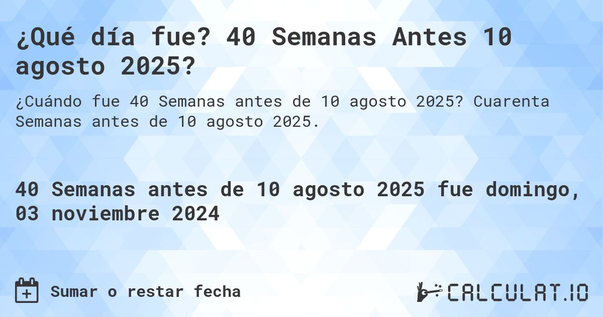 ¿Qué día fue? 40 Semanas Antes 10 agosto 2025?. Cuarenta Semanas antes de 10 agosto 2025.