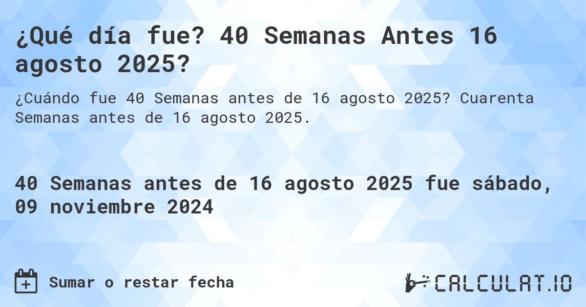 ¿Qué día fue? 40 Semanas Antes 16 agosto 2025?. Cuarenta Semanas antes de 16 agosto 2025.