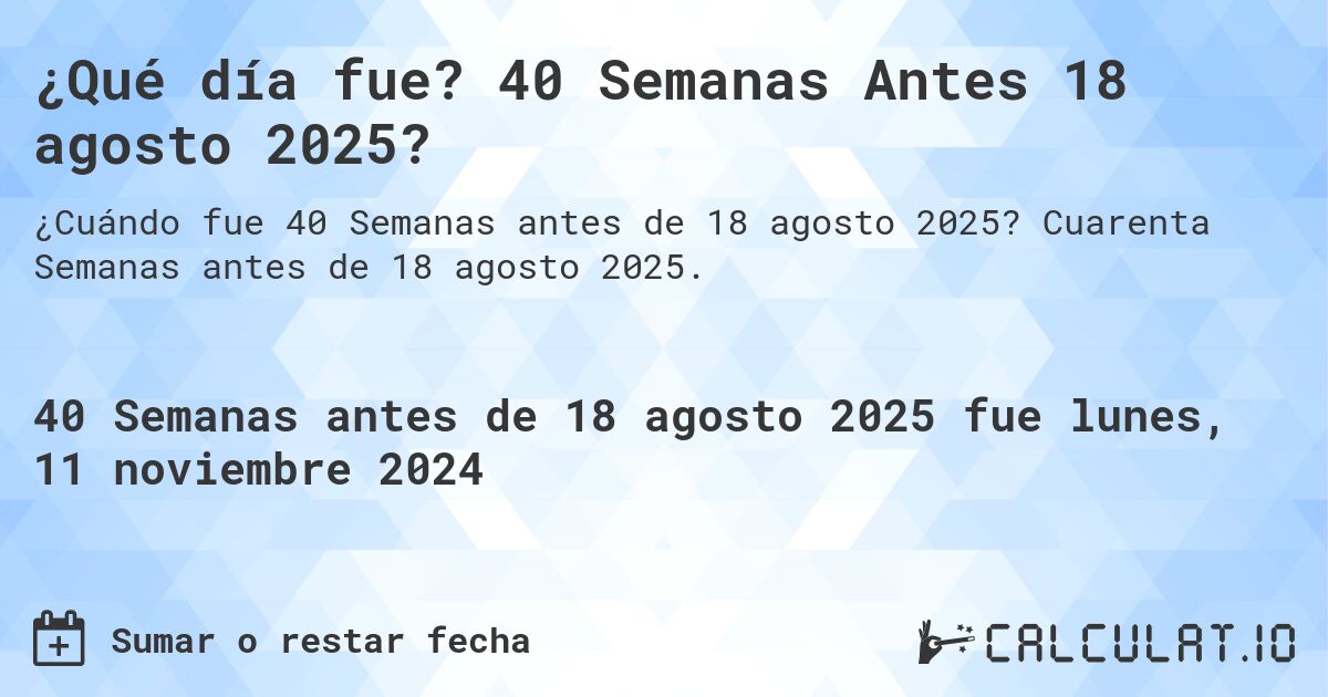 ¿Qué día fue? 40 Semanas Antes 18 agosto 2025?. Cuarenta Semanas antes de 18 agosto 2025.