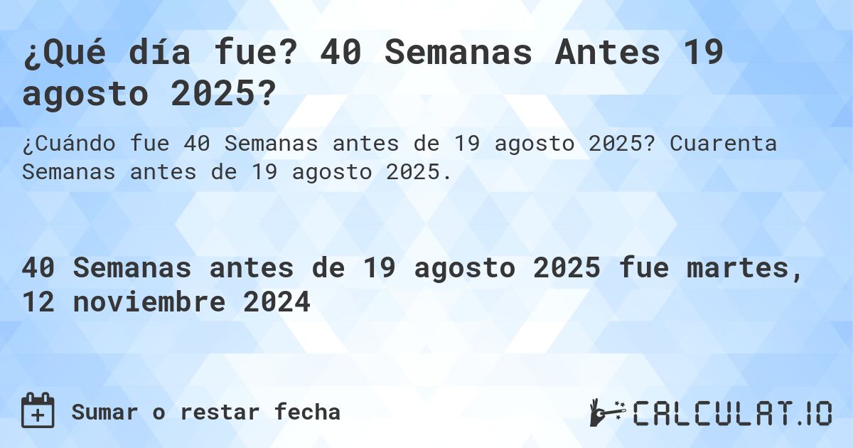 ¿Qué día fue? 40 Semanas Antes 19 agosto 2025?. Cuarenta Semanas antes de 19 agosto 2025.