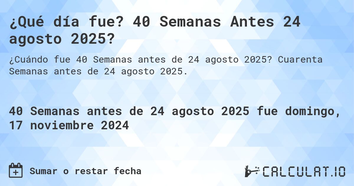 ¿Qué día fue? 40 Semanas Antes 24 agosto 2025?. Cuarenta Semanas antes de 24 agosto 2025.