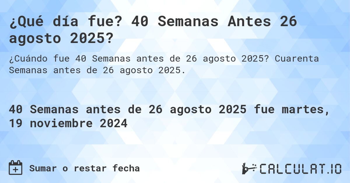¿Qué día fue? 40 Semanas Antes 26 agosto 2025?. Cuarenta Semanas antes de 26 agosto 2025.