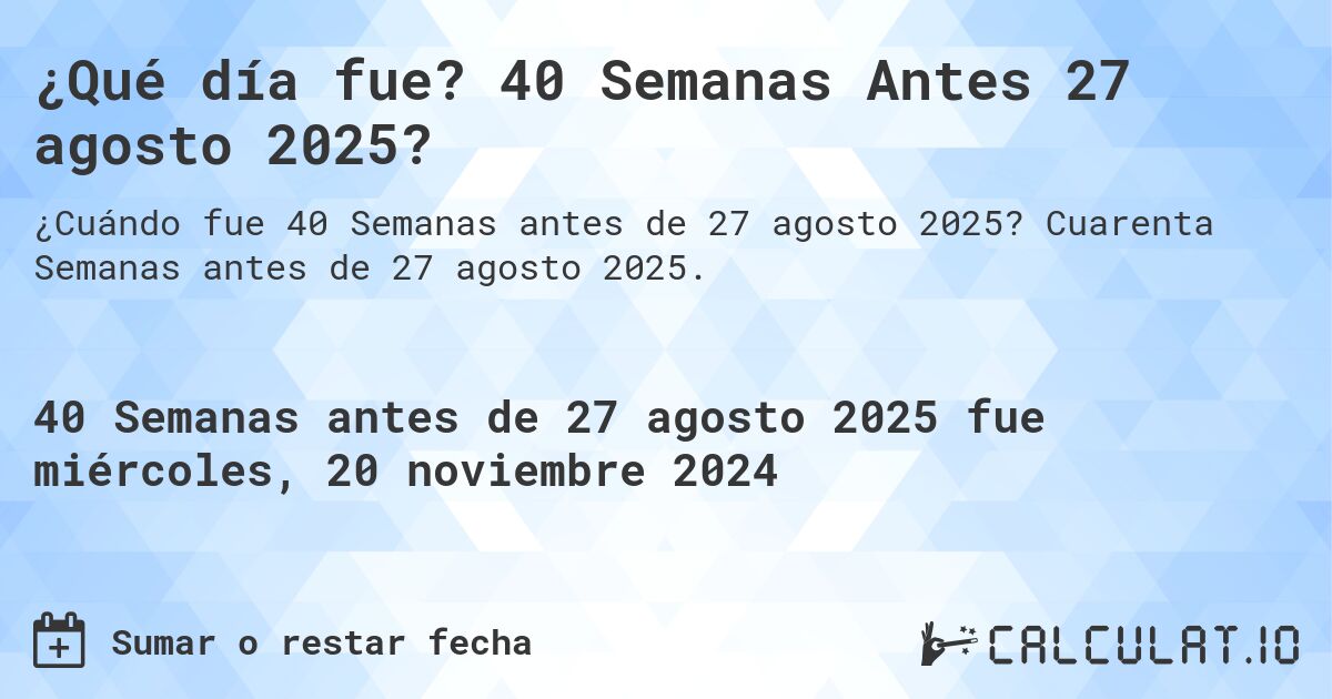 ¿Qué día fue? 40 Semanas Antes 27 agosto 2025?. Cuarenta Semanas antes de 27 agosto 2025.