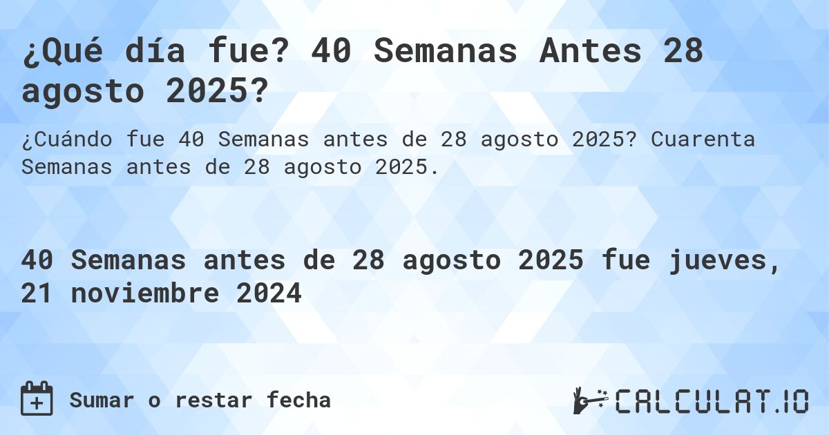 ¿Qué día fue? 40 Semanas Antes 28 agosto 2025?. Cuarenta Semanas antes de 28 agosto 2025.