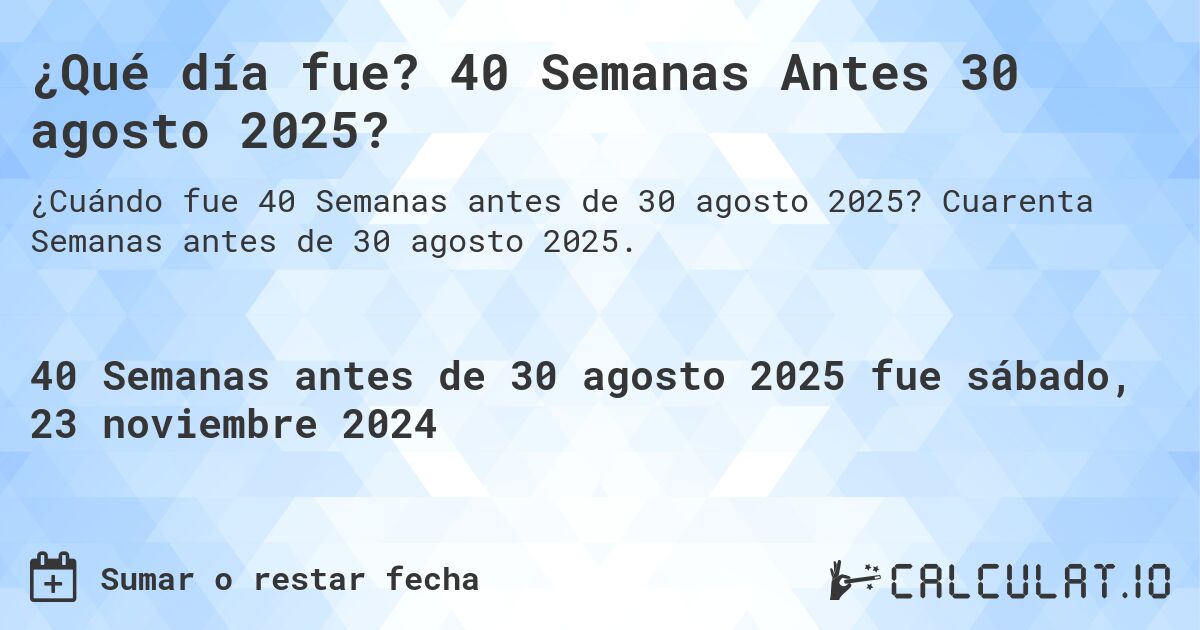 ¿Qué día fue? 40 Semanas Antes 30 agosto 2025?. Cuarenta Semanas antes de 30 agosto 2025.