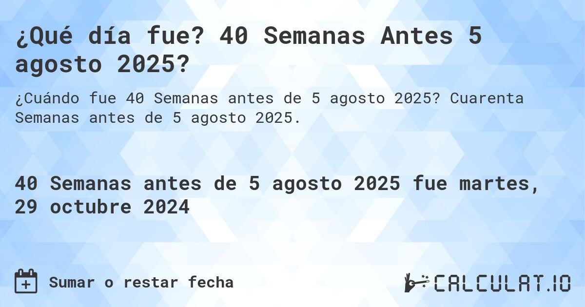 ¿Qué día fue? 40 Semanas Antes 5 agosto 2025?. Cuarenta Semanas antes de 5 agosto 2025.