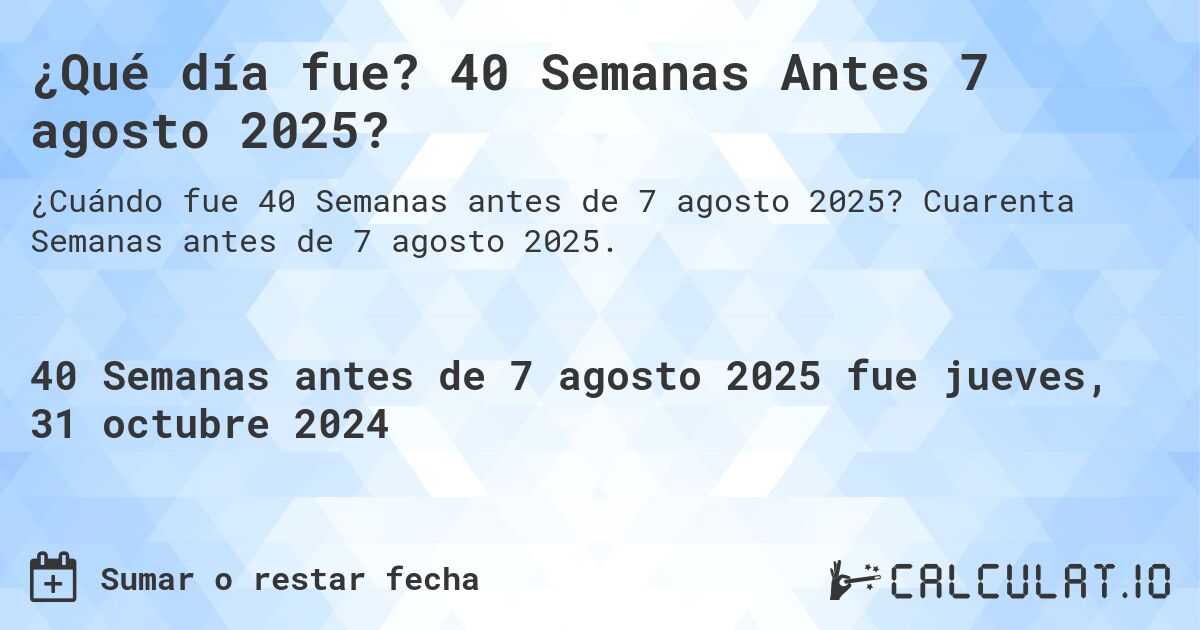 ¿Qué día fue? 40 Semanas Antes 7 agosto 2025?. Cuarenta Semanas antes de 7 agosto 2025.