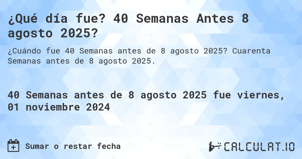 ¿Qué día fue? 40 Semanas Antes 8 agosto 2025?. Cuarenta Semanas antes de 8 agosto 2025.