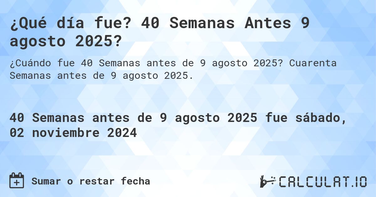 ¿Qué día fue? 40 Semanas Antes 9 agosto 2025?. Cuarenta Semanas antes de 9 agosto 2025.