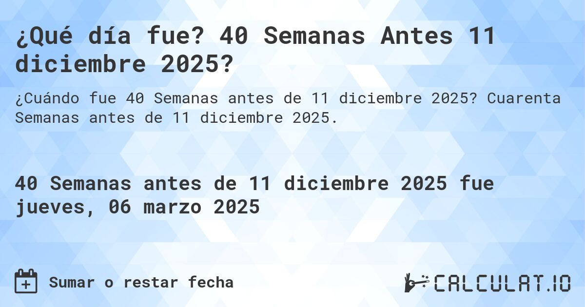 ¿Qué día fue? 40 Semanas Antes 11 diciembre 2025?. Cuarenta Semanas antes de 11 diciembre 2025.