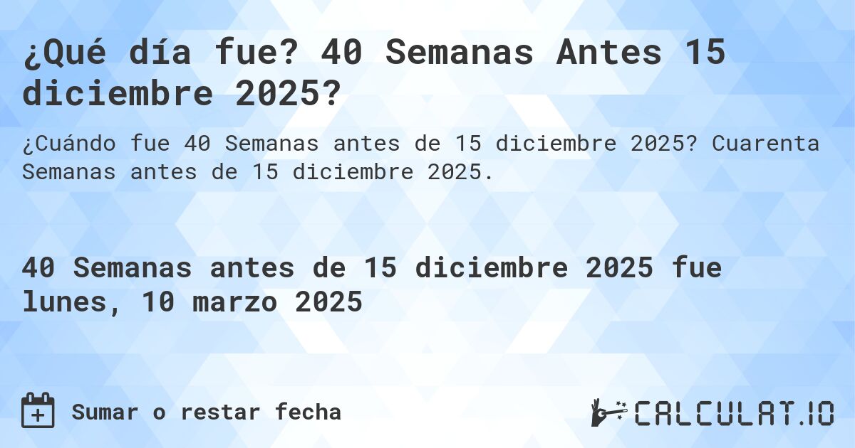¿Qué día fue? 40 Semanas Antes 15 diciembre 2025?. Cuarenta Semanas antes de 15 diciembre 2025.