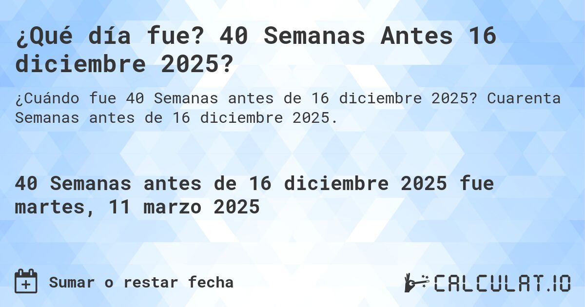 ¿Qué día fue? 40 Semanas Antes 16 diciembre 2025?. Cuarenta Semanas antes de 16 diciembre 2025.