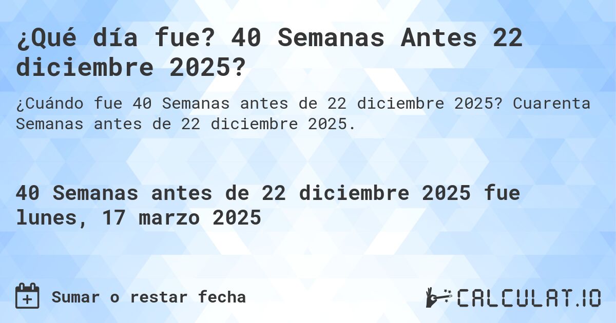 ¿Qué día fue? 40 Semanas Antes 22 diciembre 2025?. Cuarenta Semanas antes de 22 diciembre 2025.