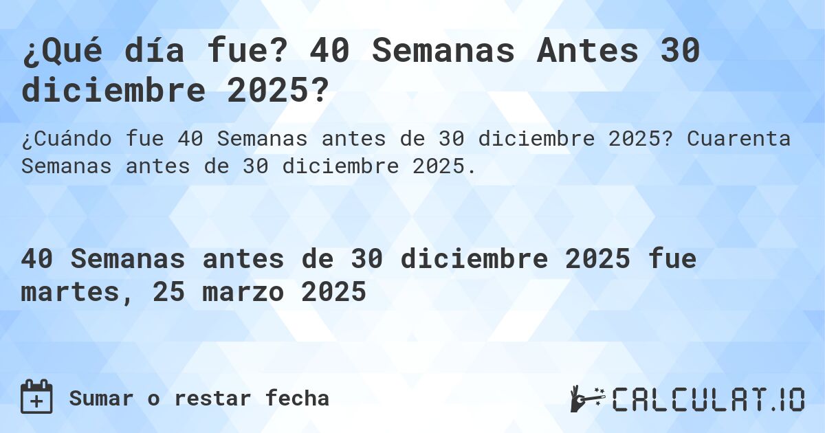 ¿Qué día fue? 40 Semanas Antes 30 diciembre 2025?. Cuarenta Semanas antes de 30 diciembre 2025.