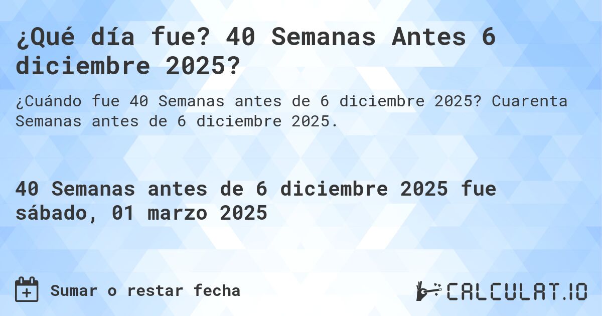 ¿Qué día fue? 40 Semanas Antes 6 diciembre 2025?. Cuarenta Semanas antes de 6 diciembre 2025.