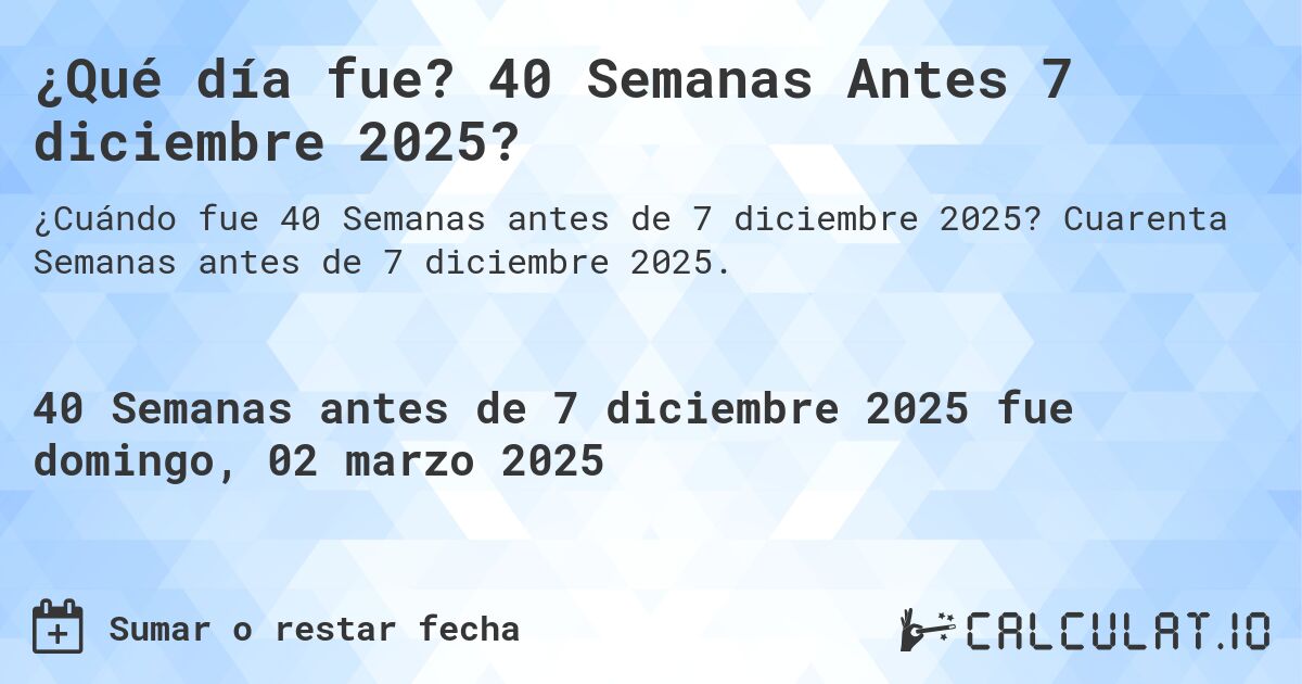 ¿Qué día fue? 40 Semanas Antes 7 diciembre 2025?. Cuarenta Semanas antes de 7 diciembre 2025.