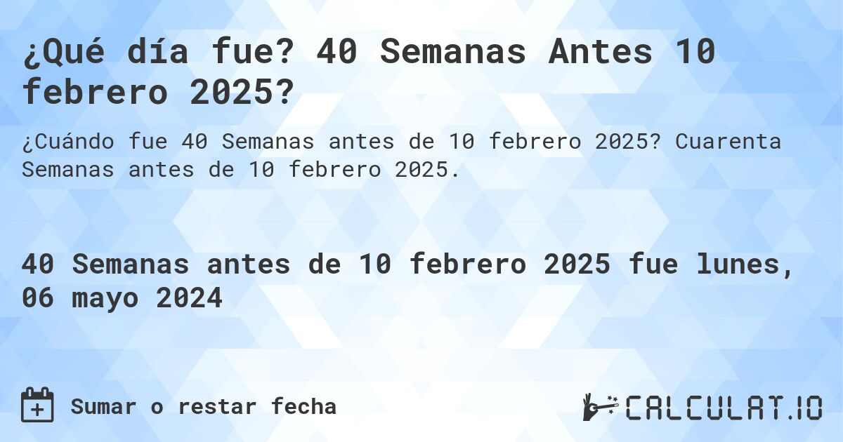 ¿Qué día fue? 40 Semanas Antes 10 febrero 2025?. Cuarenta Semanas antes de 10 febrero 2025.