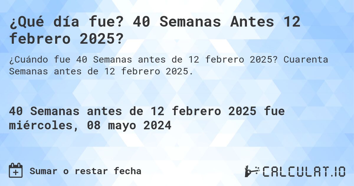¿Qué día fue? 40 Semanas Antes 12 febrero 2025?. Cuarenta Semanas antes de 12 febrero 2025.
