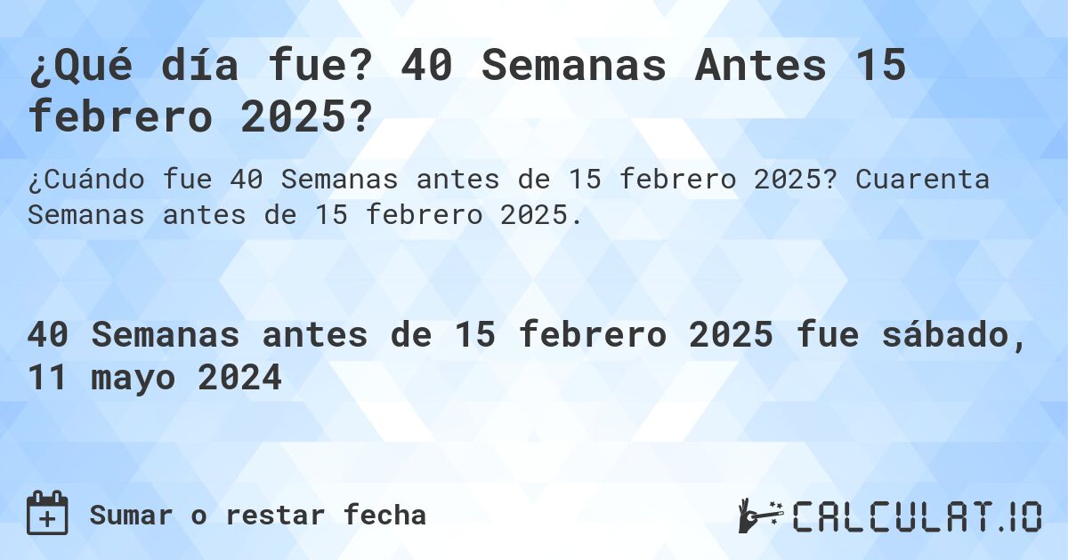 ¿Qué día fue? 40 Semanas Antes 15 febrero 2025?. Cuarenta Semanas antes de 15 febrero 2025.